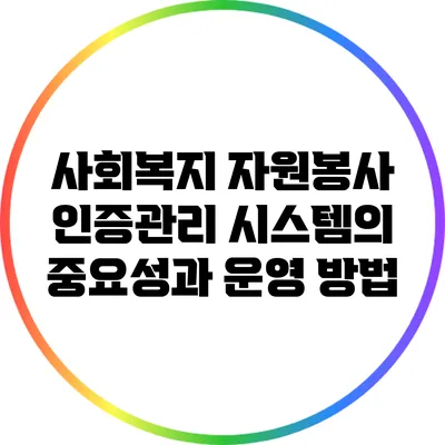사회복지 자원봉사 인증관리 시스템의 중요성과 운영 방법