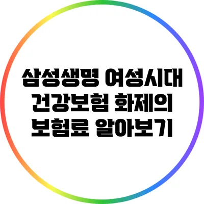 삼성생명 여성시대 건강보험: 화제의 보험료 알아보기