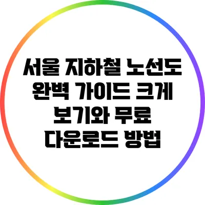 서울 지하철 노선도 완벽 가이드: 크게 보기와 무료 다운로드 방법