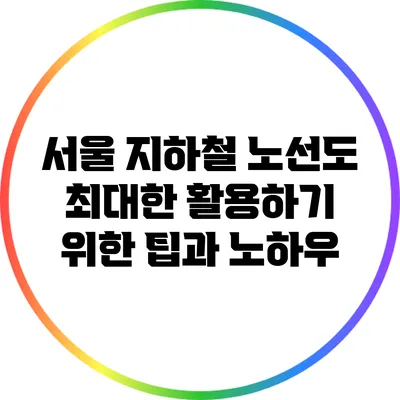 서울 지하철 노선도 최대한 활용하기 위한 팁과 노하우