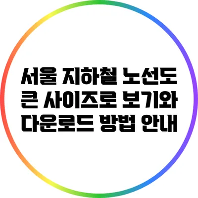 서울 지하철 노선도: 큰 사이즈로 보기와 다운로드 방법 안내