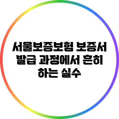서울보증보험 보증서 발급 과정에서 흔히 하는 실수