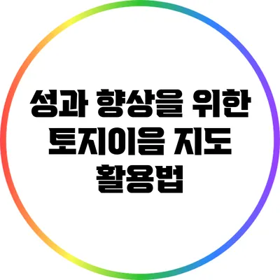 성과 향상을 위한 토지이음 지도 활용법