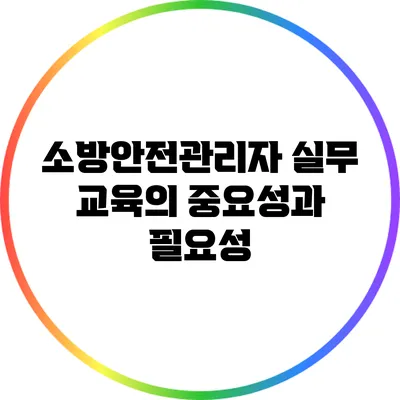 소방안전관리자 실무 교육의 중요성과 필요성