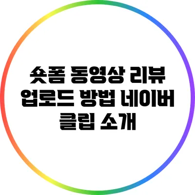 숏폼 동영상 리뷰 업로드 방법: 네이버 클립 소개