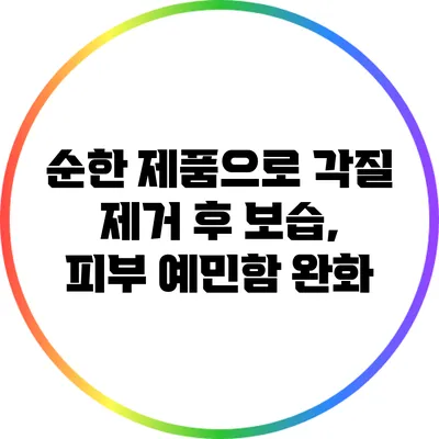 순한 제품으로 각질 제거 후 보습, 피부 예민함 완화