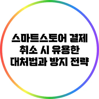 스마트스토어 결제 취소 시 유용한 대처법과 방지 전략