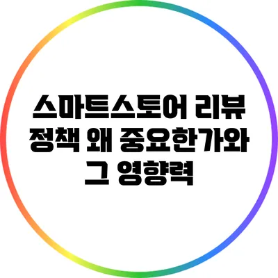 스마트스토어 리뷰 정책: 왜 중요한가와 그 영향력