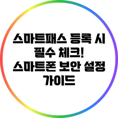 스마트패스 등록 시 필수 체크! 스마트폰 보안 설정 가이드