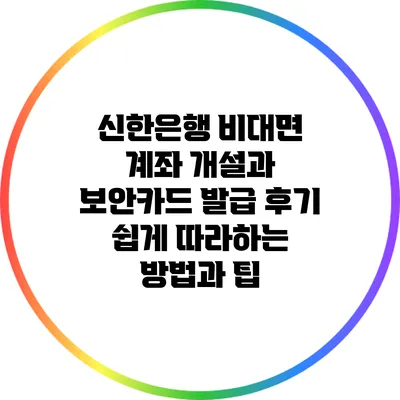 신한은행 비대면 계좌 개설과 보안카드 발급 후기: 쉽게 따라하는 방법과 팁