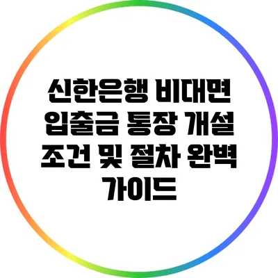 신한은행 비대면 입출금 통장 개설 조건 및 절차 완벽 가이드