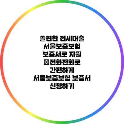 쏠편한 전세대출: 서울보증보험 보증서로 지원 �전화전화로 간편하게 서울보증보험 보증서 신청하기