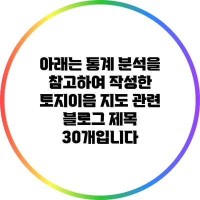 아래는 통계 분석을 참고하여 작성한 토지이음 지도 관련 블로그 제목 30개입니다: