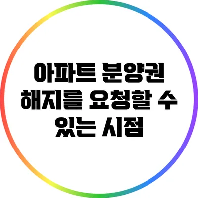 아파트 분양권 해지를 요청할 수 있는 시점