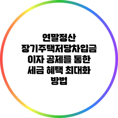 연말정산 장기주택저당차입금 이자 공제를 통한 세금 혜택 최대화 방법