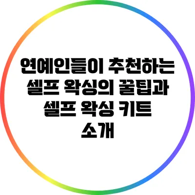 연예인들이 추천하는 셀프 왁싱의 꿀팁과 셀프 왁싱 키트 소개