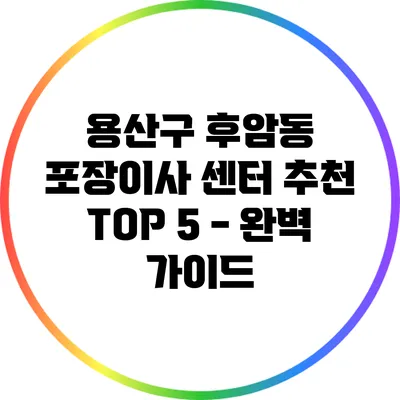 용산구 후암동 포장이사 센터 추천 TOP 5 - 완벽 가이드