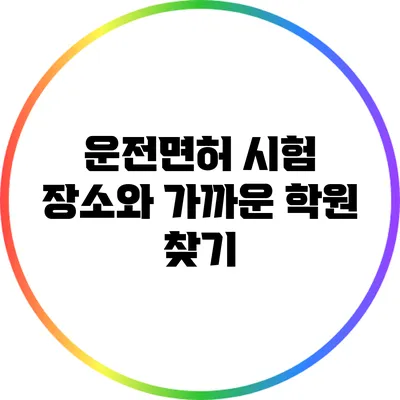 운전면허 시험 장소와 가까운 학원 찾기