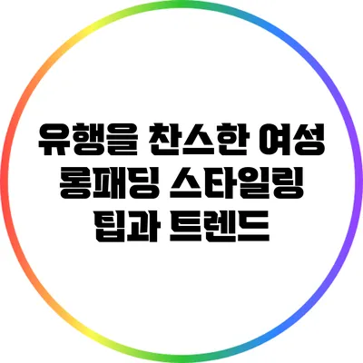 유행을 찬스한 여성 롱패딩 스타일링 팁과 트렌드