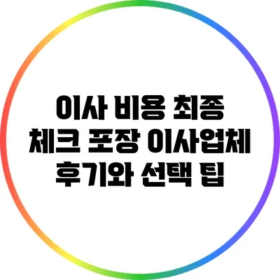 이사 비용 최종 체크: 포장 이사업체 후기와 선택 팁
