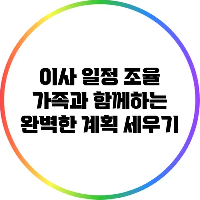 이사 일정 조율: 가족과 함께하는 완벽한 계획 세우기