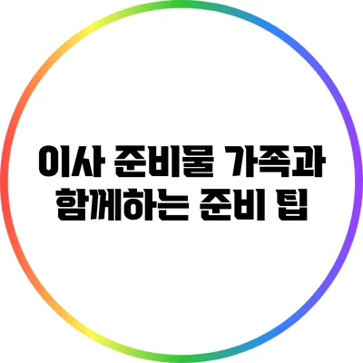 이사 준비물: 가족과 함께하는 준비 팁