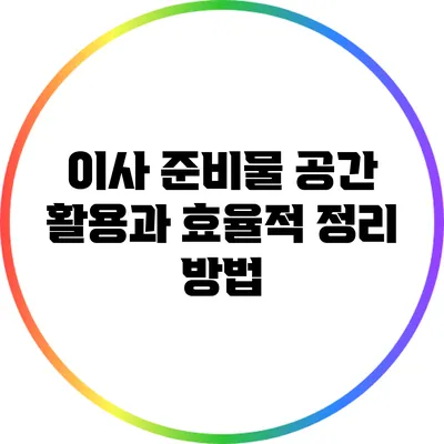이사 준비물: 공간 활용과 효율적 정리 방법