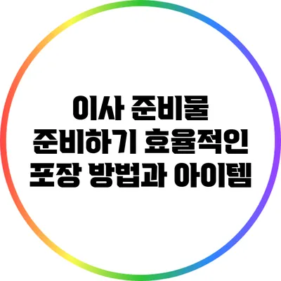 이사 준비물 준비하기: 효율적인 포장 방법과 아이템