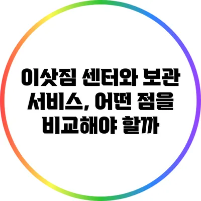 이삿짐 센터와 보관 서비스, 어떤 점을 비교해야 할까?