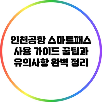 인천공항 스마트패스 사용 가이드: 꿀팁과 유의사항 완벽 정리