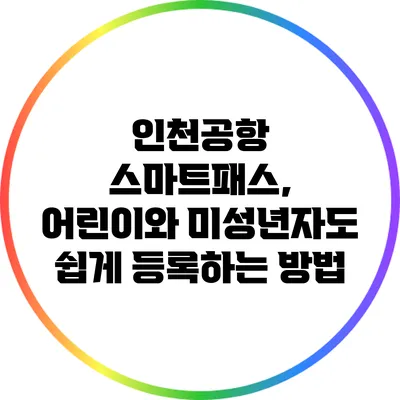 인천공항 스마트패스, 어린이와 미성년자도 쉽게 등록하는 방법
