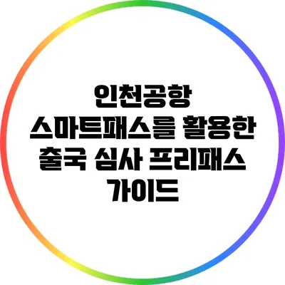 인천공항 스마트패스를 활용한 출국 심사 프리패스 가이드
