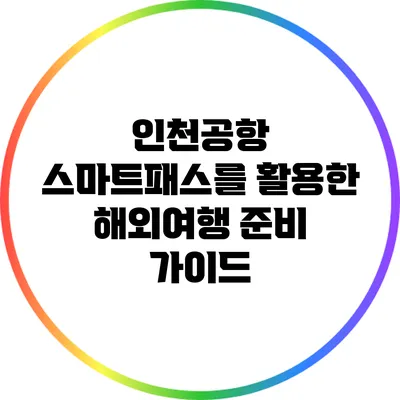 인천공항 스마트패스를 활용한 해외여행 준비 가이드