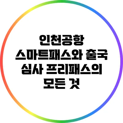 인천공항 스마트패스와 출국 심사 프리패스의 모든 것