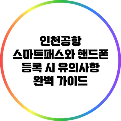 인천공항 스마트패스와 핸드폰 등록 시 유의사항 완벽 가이드
