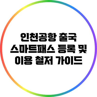 인천공항 출국 스마트패스 등록 및 이용 철저 가이드