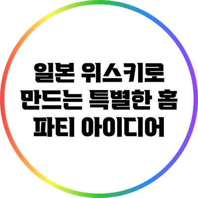 일본 위스키로 만드는 특별한 홈 파티 아이디어