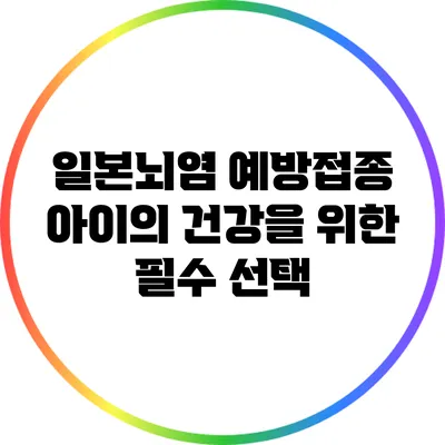 일본뇌염 예방접종: 아이의 건강을 위한 필수 선택