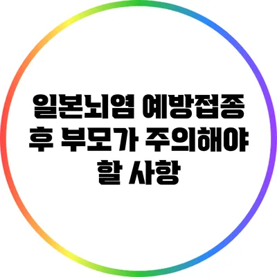 일본뇌염 예방접종 후 부모가 주의해야 할 사항