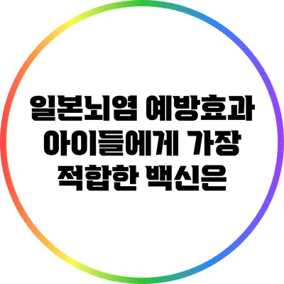 일본뇌염 예방효과: 아이들에게 가장 적합한 백신은?