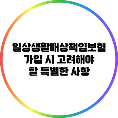 일상생활배상책임보험 가입 시 고려해야 할 특별한 사항