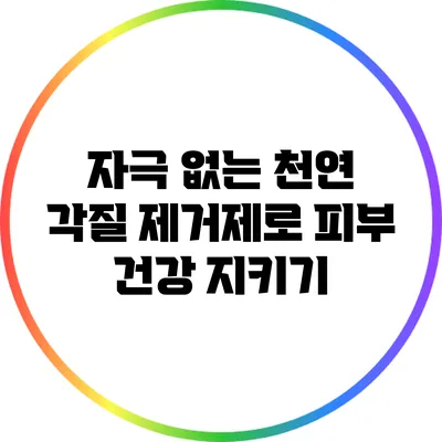 자극 없는 천연 각질 제거제로 피부 건강 지키기