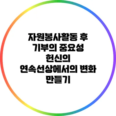 자원봉사활동 후 기부의 중요성: 헌신의 연속선상에서의 변화 만들기