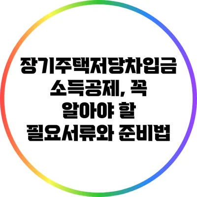 장기주택저당차입금 소득공제, 꼭 알아야 할 필요서류와 준비법