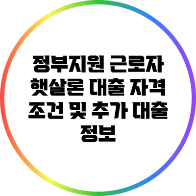 정부지원 근로자 햇살론 대출: 자격 조건 및 추가 대출 정보
