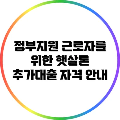 정부지원 근로자를 위한 햇살론 추가대출 자격 안내