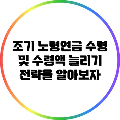 조기 노령연금 수령 및 수령액 늘리기 전략을 알아보자