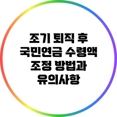 조기 퇴직 후 국민연금 수령액 조정 방법과 유의사항