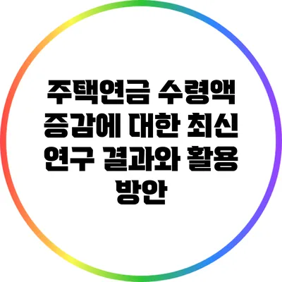 주택연금 수령액 증감에 대한 최신 연구 결과와 활용 방안