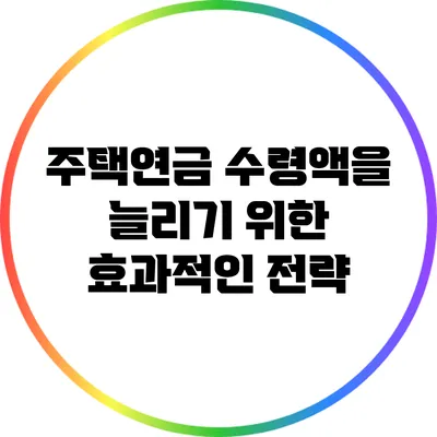 주택연금 수령액을 늘리기 위한 효과적인 전략